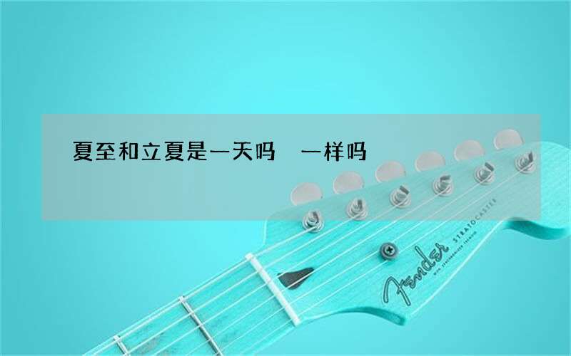 夏至和立夏是一天吗 一样吗